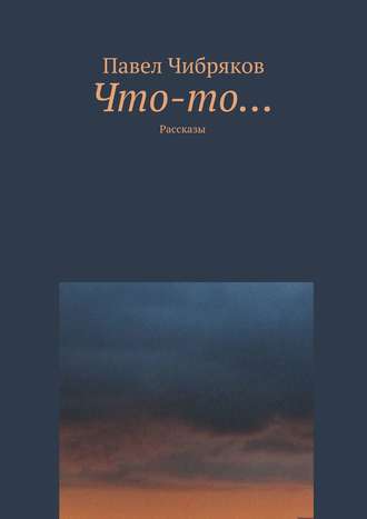 Павел Чибряков. Что-то… (сборник)