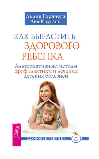 Лев Кругляк. Как вырастить здорового ребенка. Альтернативные методы профилактики и лечения детских болезней