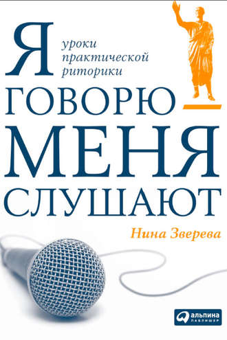 Нина Зверева. Я говорю – меня слушают. Уроки практической риторики