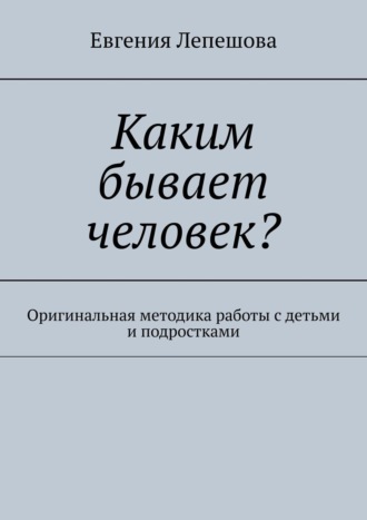 Обложка книги «Каким бывает человек? Оригинальная методика работы с детьми и подростками»