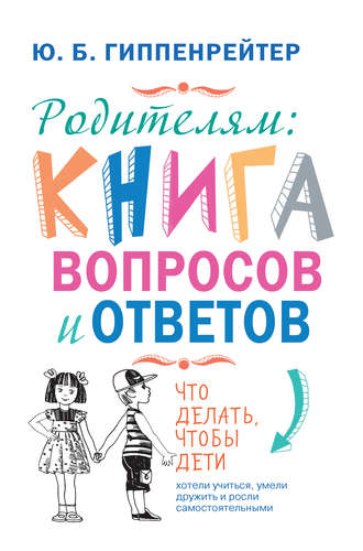 Ю. Б. Гиппенрейтер. Родителям: книга вопросов и ответов. Что делать, чтобы дети хотели учиться, умели дружить и росли самостоятельными