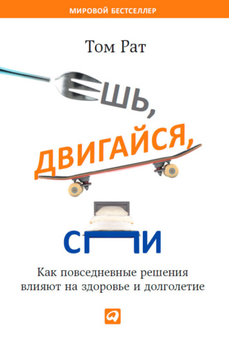 Том Рат. Ешь, двигайся, спи. Как повседневные решения влияют на здоровье и долголетие