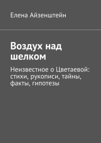 Елена Айзенштейн. Воздух над шелком. Неизвестное о Цветаевой: стихи, рукописи, тайны, факты, гипотезы