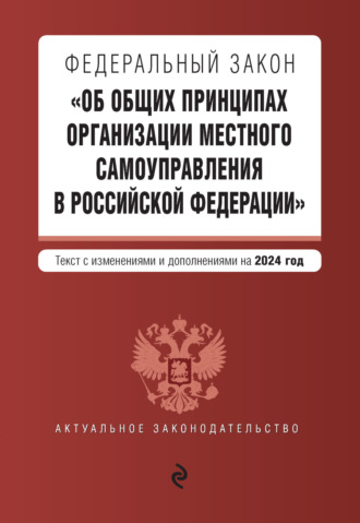 Группа авторов. Федеральный закон «Об общих принципах организации местного самоуправления в Российской Федерации». Текст с изменениями и дополнениями на 2024 год