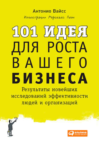 Антонио Вайсс. 101 идея для роста вашего бизнеса. Результаты новейших исследований эффективности людей и организаций