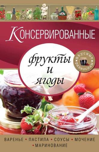 Обложка книги «Консервированные фрукты и ягоды. Варенье, пастила, соусы, мочение и маринование»