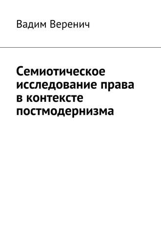 Вадим Веренич. Семиотическое исследование права в контексте постмодернизма