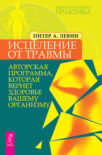 Питер А. Левин. Исцеление от травмы. Авторская программа, которая вернет здоровье вашему организму