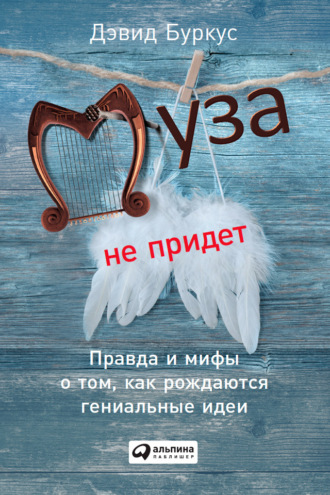 Дэвид Буркус. Муза не придет. Правда и мифы о том, как рождаются гениальные идеи