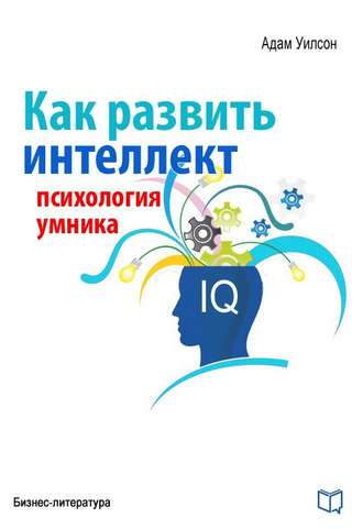 Адам Уилсон. Как развить интеллект. Психология умника