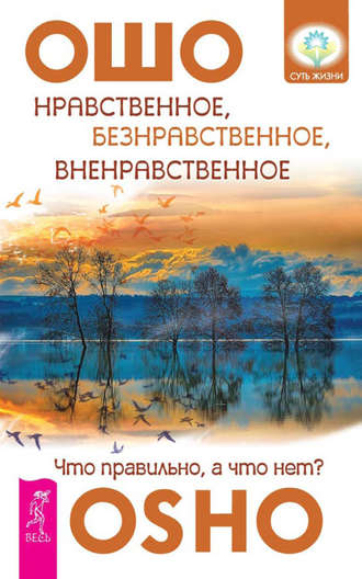 Бхагаван Шри Раджниш (Ошо). Нравственное, безнравственное, вненравственное. Что правильно, а что нет?