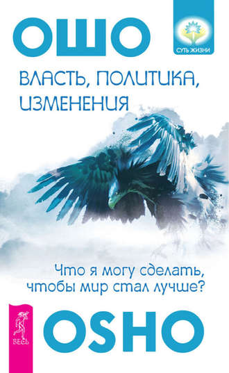 Бхагаван Шри Раджниш (Ошо). Власть, политика, изменения. Что я могу сделать, чтобы мир стал лучше?