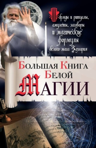 Обложка книги «Большая книга Белой магии. Обряды и ритуалы, амулеты, заговоры и магические формулы белого мага Захария»