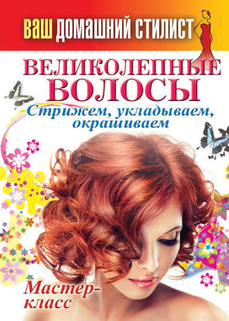 Обложка книги «Ваш домашний стилист. Великолепные волосы. Стрижем, укладываем, окрашиваем»
