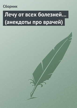Обложка книги «Лечу от всех болезней… (анекдоты про врачей)»