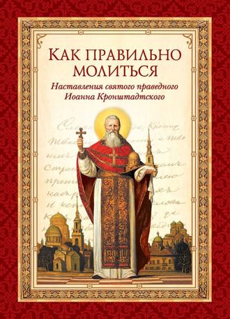 cвятой праведный Иоанн Кронштадтский. Как правильно молиться. Наставления в молитве святого праведного Иоанна Кронштадтского