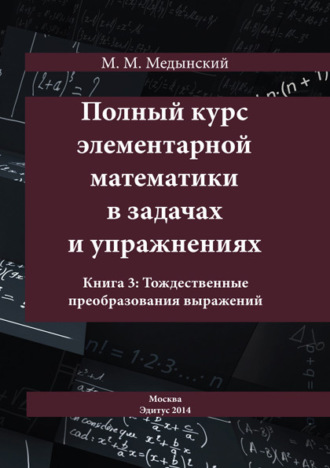 М. М. Медынский. Полный курс элементарной математики в задачах и упражнениях. Книга 3: Тождественные преобразования выражений