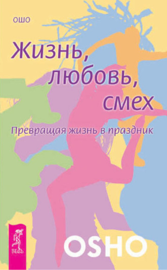 Бхагаван Шри Раджниш (Ошо). Жизнь, любовь, смех. Превращая жизнь в праздник