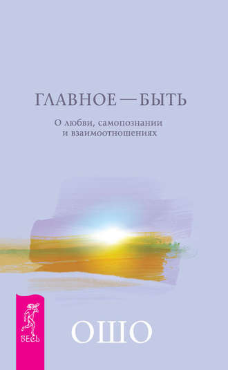 Бхагаван Шри Раджниш (Ошо). Главное – быть. О любви, самопознании и взаимоотношениях