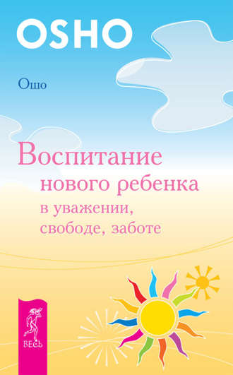 Бхагаван Шри Раджниш (Ошо). Воспитание нового ребенка в уважении, свободе, заботе