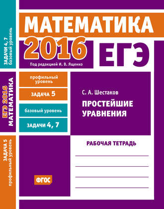 Обложка книги «ЕГЭ 2016. Математика. Простейшие уравнения. Задача 5 (профильный уровень). Задачи 4 и 7 (базовый уровень). Рабочая тетрадь»
