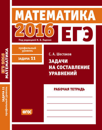 Обложка книги «ЕГЭ 2016. Математика. Задачи на составление уравнений. Задача 11 (профильный уровень). Рабочая тетрадь»
