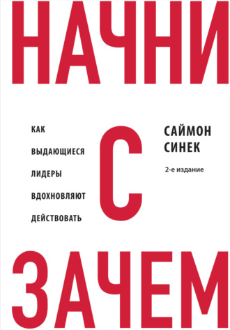 Саймон Синек. Начни с «Зачем?». Как выдающиеся лидеры вдохновляют действовать