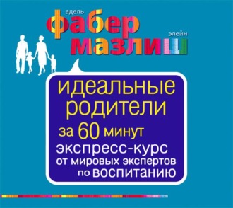 Обложка книги «Идеальные родители за 60 минут. Экспресс-курс от мировых экспертов по воспитанию»