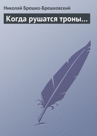 Николай Брешко-Брешковский. Когда рушатся троны…