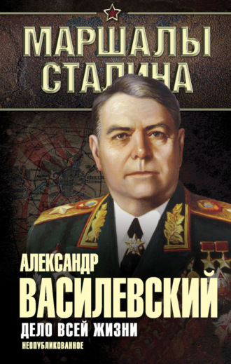 Александр Василевский. Дело всей жизни. Неопубликованное