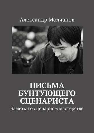 Александр Молчанов. Письма бунтующего сценариста. Заметки о сценарном мастерстве