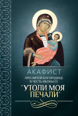 Обложка книги «Акафист Пресвятой Богородице в честь иконы Ее «Утоли моя печали»»