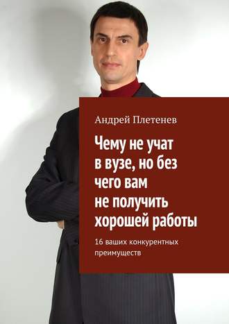 Андрей Плетенев. Чему не учат в вузе, но без чего вам не получить хорошей работы. 16 ваших конкурентных преимуществ