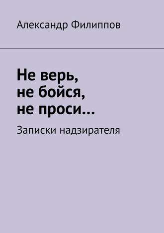 Александр Филиппов. Не верь, не бойся, не проси… Записки надзирателя (сборник)