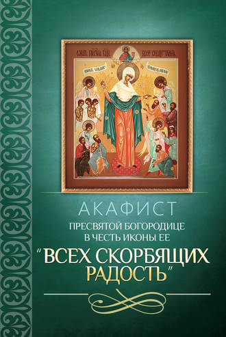 Обложка книги «Акафист Пресвятой Богородице в честь иконы Ее «Всех скорбящих Радость»»