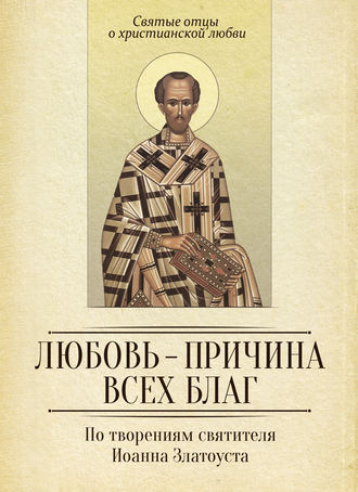 Обложка книги «Любовь – причина всех благ. По творениям святителя Иоанна Златоуста»
