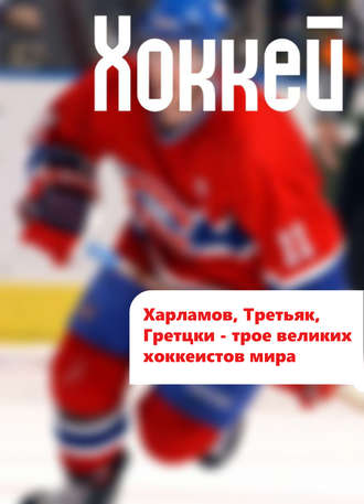 Обложка книги «Харламов, Третьяк, Гретцки – трое великих хоккеистов мира»