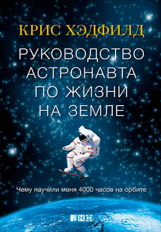 Кристофер Хэдфилд. Руководство астронавта по жизни на Земле. Чему научили меня 4000 часов на орбите