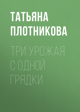 Обложка книги «Три урожая с одной грядки»