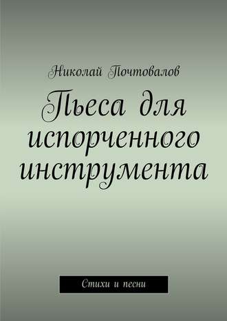 Николай Петрович Почтовалов. Пьеса для испорченного инструмента… Стихи и песни