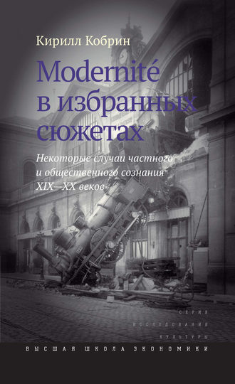 Кирилл Кобрин. Modernite в избранных сюжетах. Некоторые случаи частного и общественного сознания XIX–XX веков