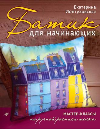 Екатерина Иолтуховская. Батик для начинающих. Мастер-классы по ручной росписи шелка