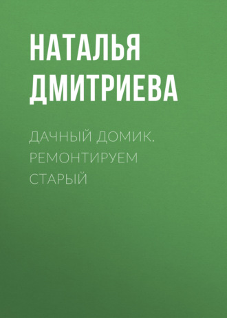 Обложка книги «Дачный домик. Ремонтируем старый»