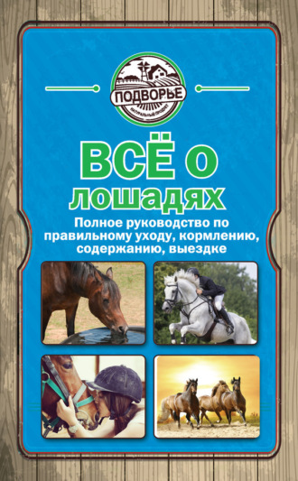 Обложка книги «Все о лошадях. Полное руководство по правильному уходу, кормлению, содержанию, выездке»