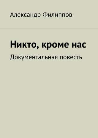 Александр Филиппов. Никто, кроме нас. Документальная повесть