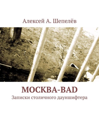 Алексей А. Шепелёв. Москва-bad. Записки столичного дауншифтера