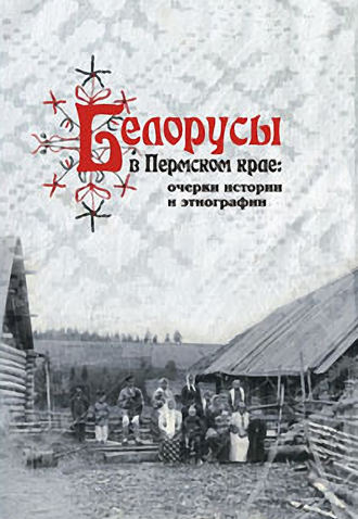 А. В. Черных. Белорусы в Пермском крае: очерки истории и этнографии