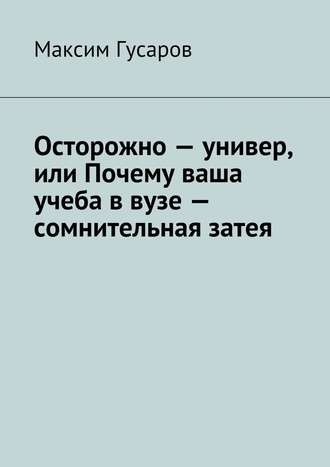 Обложка книги «Осторожно – универ, или Почему ваша учеба в вузе – сомнительная затея»