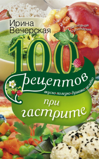 Обложка книги «100 рецептов при гастрите. Вкусно, полезно, душевно, целебно»