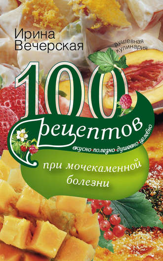 Обложка книги «100 рецептов при мочекаменной болезни. Вкусно, полезно, душевно, целебно»